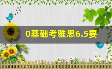 0基础考雅思6.5要多久_无基础雅思5.5分好考吗