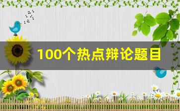 100个热点辩论题目最新_高中生有趣且有深度的辩题