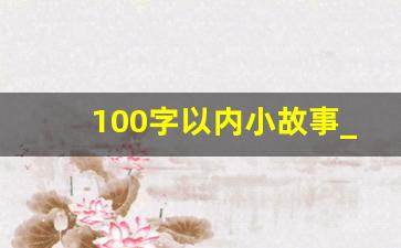 100字以内小故事_一百字把一个故事讲清楚