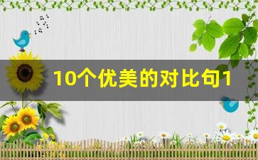 10个优美的对比句10字怎么写_对比修辞手法句子10字