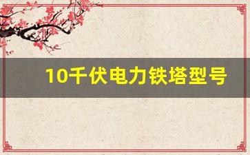 10千伏电力铁塔型号大全_10kv线路铁塔型号