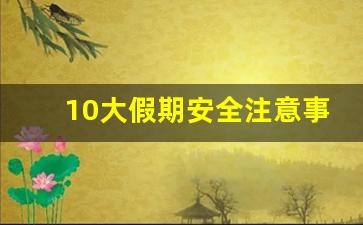 10大假期安全注意事项简短_单位放假安全注意事项