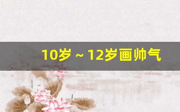 10岁～12岁画帅气男生_画可爱帅气小男孩