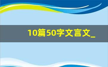 10篇50字文言文_用文言文介绍自己