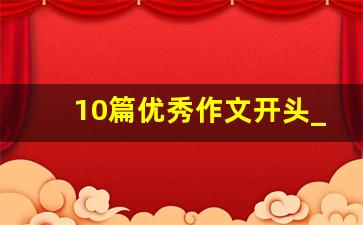 10篇优秀作文开头_中考优秀作文开头摘抄