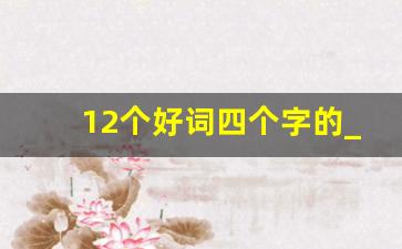 12个好词四个字的_好词大全4个字