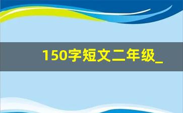 150字短文二年级_二年级200字作文优秀