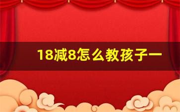 18减8怎么教孩子一年级_一年级100以内加减法怎么教