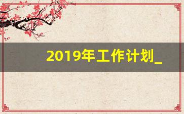 2019年工作计划_2019年个人年终工作总结