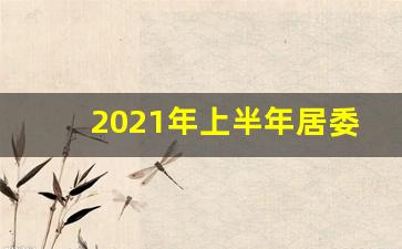 2021年上半年居委会工作总结_北京社区居委会换届