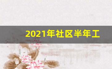 2021年社区半年工作总结_2021年社区上半年工作总结