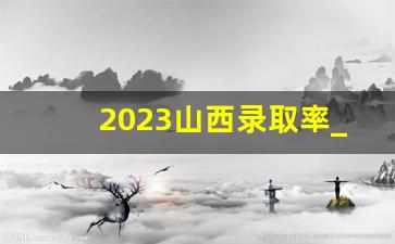 2023山西录取率_山东一本录取率