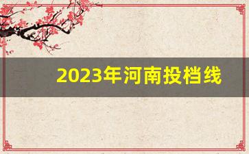 2023年河南投档线公布表_河南二本投档线完整版