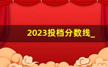 2023投档分数线_2023专科一分一档表