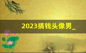 2023搞钱头像男_一心搞钱的头像图片