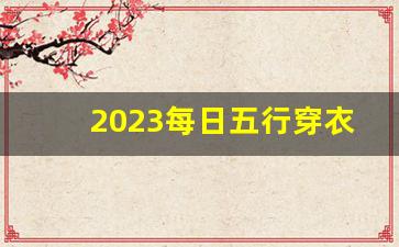 2023每日五行穿衣查询_六月七号五行穿衣