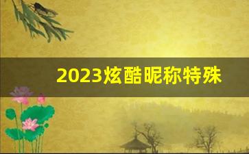 2023炫酷昵称特殊符号