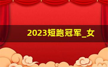 2023短跑冠军_女子短跑第一人