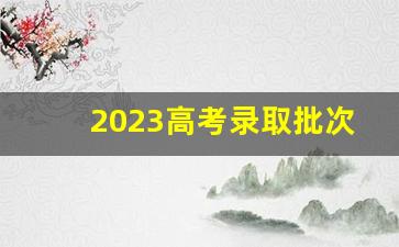 2023高考录取批次先后顺序_2023第一批与第二批