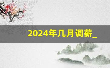 2024年几月调薪_2024工资改革新政策执行时间表