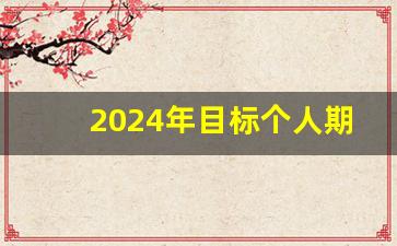 2024年目标个人期望_2024年工作展望