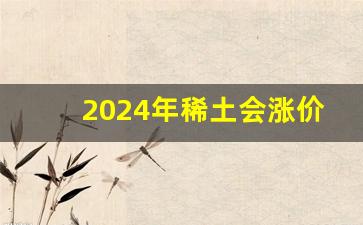 2024年稀土会涨价吗