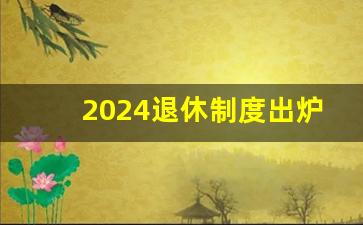 2024退休制度出炉_明年2024年退休会延迟吗