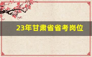 23年甘肃省省考岗位表_考公务员的要求和条件