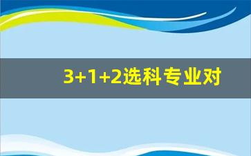 3+1+2选科专业对照表_高中选科专业对照表