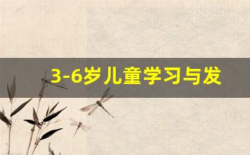 3-6岁儿童学习与发展指南_3到6岁儿童发展指南领域内容