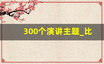 300个演讲主题_比较适合在班级演讲的话题