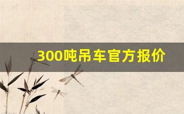 300吨吊车官方报价_300吨汽车吊详细参数