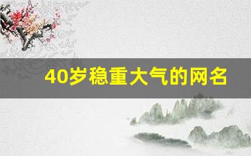 40岁稳重大气的网名_40岁男人网名