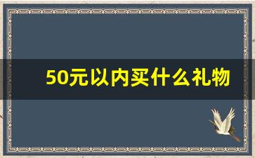 50元以内买什么礼物_50块钱买什么礼物好