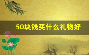 50块钱买什么礼物好