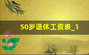 50岁退休工资表_1973年赶上退休新政策了吗