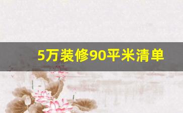 5万装修90平米清单_装修公司全包价格清单