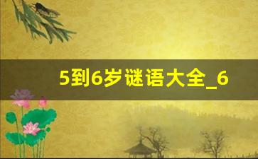 5到6岁谜语大全_6岁小朋友谜语