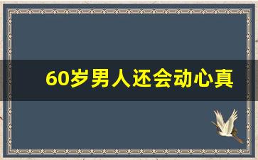 60岁男人还会动心真爱吗_老男人开始走心的表现