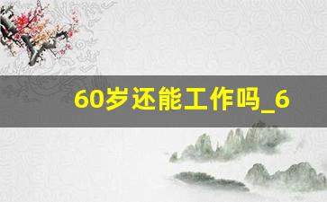 60岁还能工作吗_67岁还能上班吗