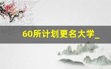 60所计划更名大学_全国41所学院更名最新消息