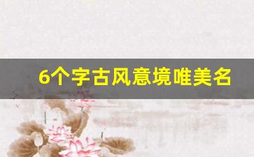 6个字古风意境唯美名字_罕见好听的古风id六字