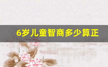 6岁儿童智商多少算正常_7_12岁大脑发育最佳时期