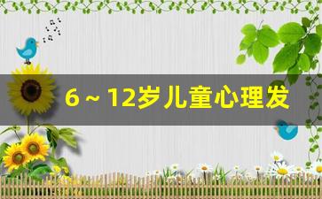 6～12岁儿童心理发展_6岁儿童心理教育方法