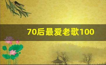 70后最爱老歌100首_80老歌100首经典老歌