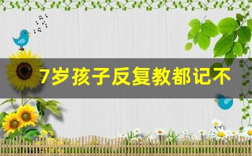 7岁孩子反复教都记不住_孩子教一百遍也记不住怎么办