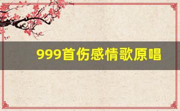 999首伤感情歌原唱_伤感情歌大全撕心裂肺的歌