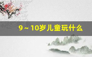 9～10岁儿童玩什么玩具