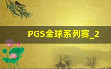 PGS全球系列赛_2023年PGC全球总决赛