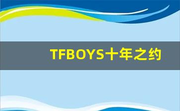 TFBOYS十年之约演唱会发布_TFBOYS演唱会落幕